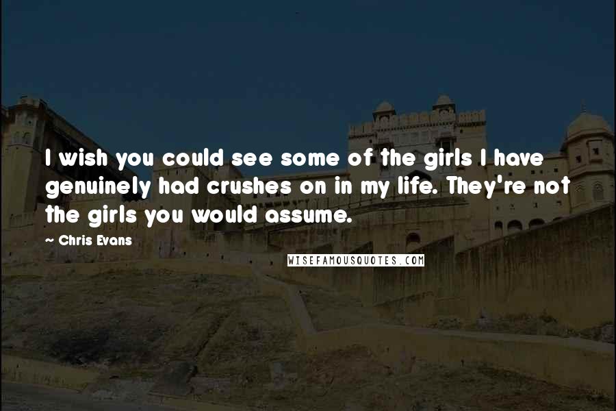 Chris Evans Quotes: I wish you could see some of the girls I have genuinely had crushes on in my life. They're not the girls you would assume.