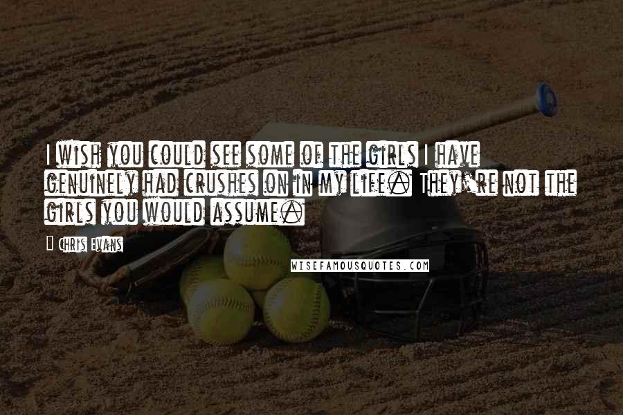 Chris Evans Quotes: I wish you could see some of the girls I have genuinely had crushes on in my life. They're not the girls you would assume.