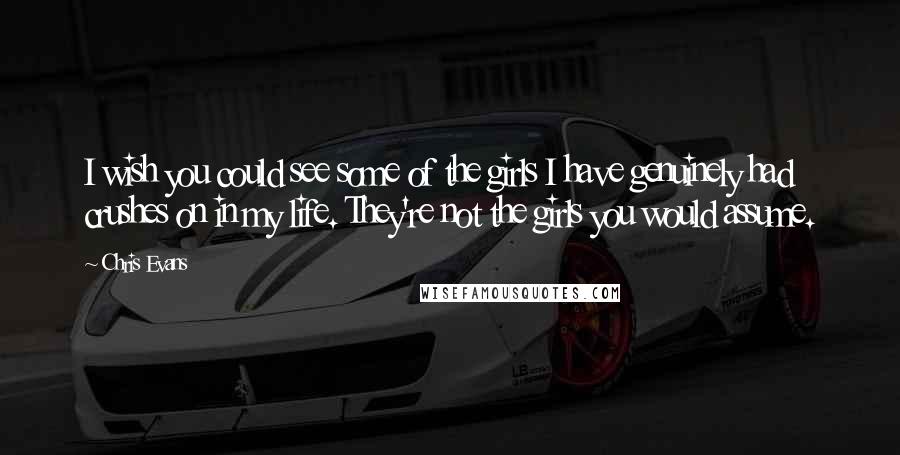 Chris Evans Quotes: I wish you could see some of the girls I have genuinely had crushes on in my life. They're not the girls you would assume.