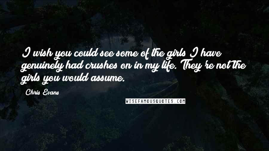 Chris Evans Quotes: I wish you could see some of the girls I have genuinely had crushes on in my life. They're not the girls you would assume.