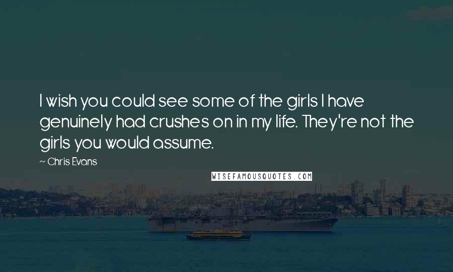 Chris Evans Quotes: I wish you could see some of the girls I have genuinely had crushes on in my life. They're not the girls you would assume.