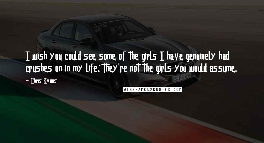 Chris Evans Quotes: I wish you could see some of the girls I have genuinely had crushes on in my life. They're not the girls you would assume.