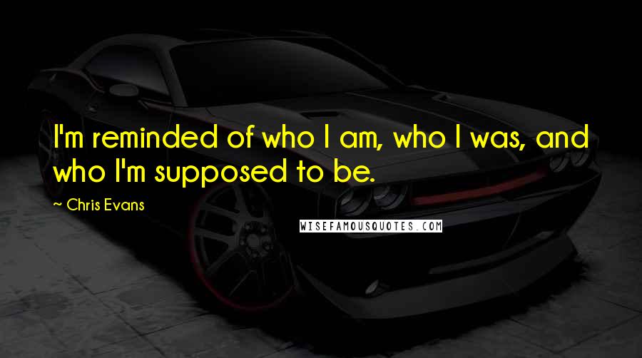 Chris Evans Quotes: I'm reminded of who I am, who I was, and who I'm supposed to be.