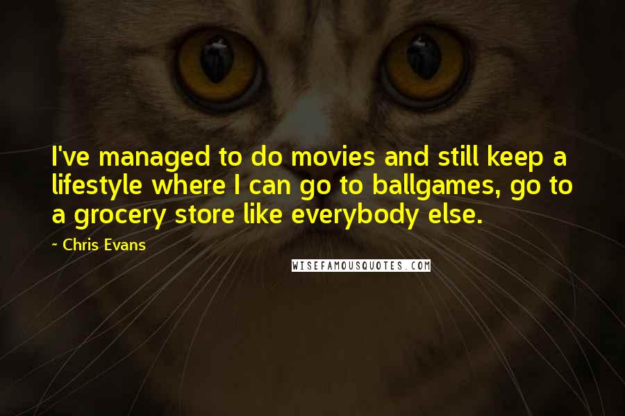 Chris Evans Quotes: I've managed to do movies and still keep a lifestyle where I can go to ballgames, go to a grocery store like everybody else.