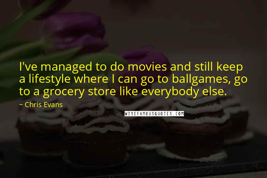Chris Evans Quotes: I've managed to do movies and still keep a lifestyle where I can go to ballgames, go to a grocery store like everybody else.