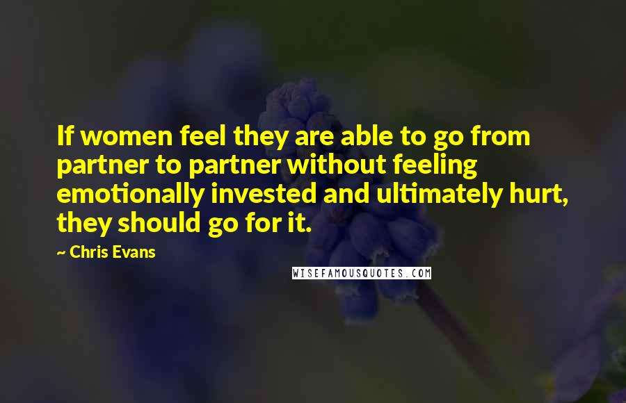 Chris Evans Quotes: If women feel they are able to go from partner to partner without feeling emotionally invested and ultimately hurt, they should go for it.