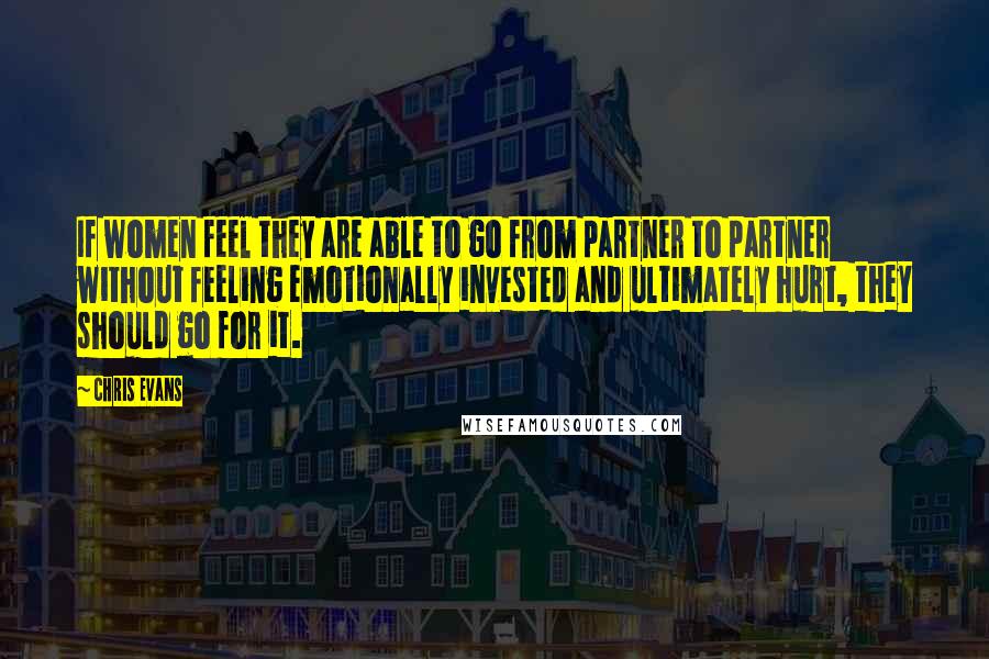 Chris Evans Quotes: If women feel they are able to go from partner to partner without feeling emotionally invested and ultimately hurt, they should go for it.