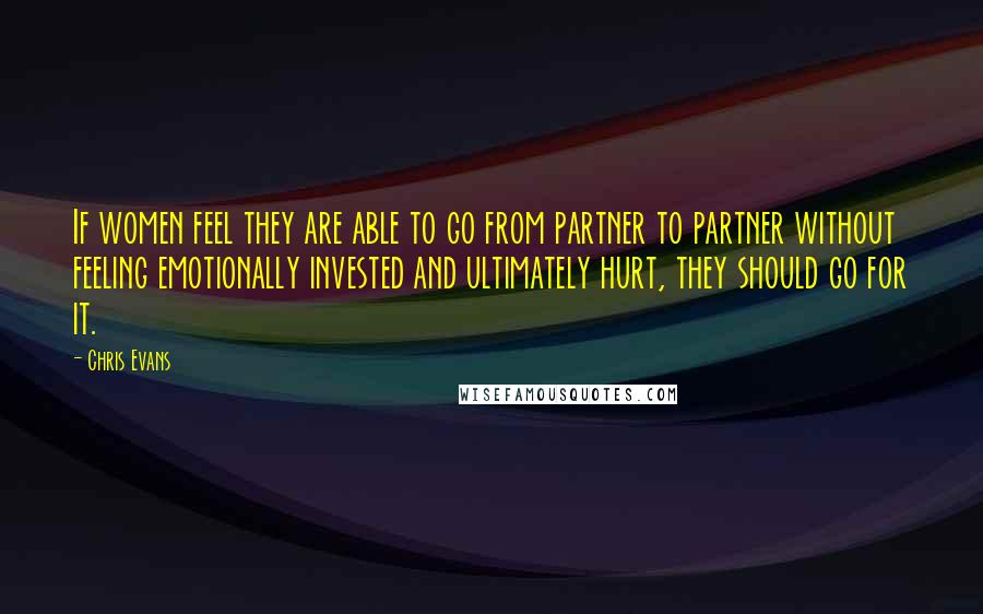 Chris Evans Quotes: If women feel they are able to go from partner to partner without feeling emotionally invested and ultimately hurt, they should go for it.