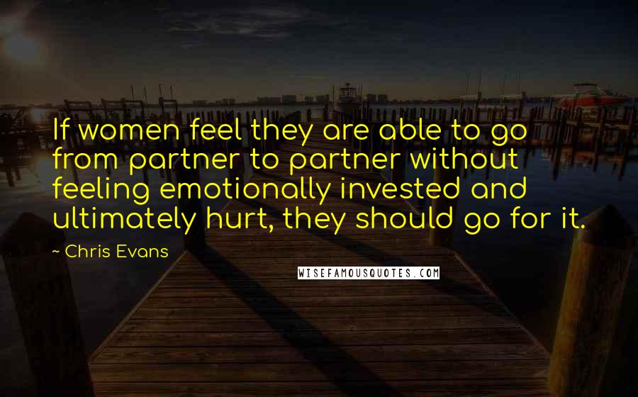 Chris Evans Quotes: If women feel they are able to go from partner to partner without feeling emotionally invested and ultimately hurt, they should go for it.