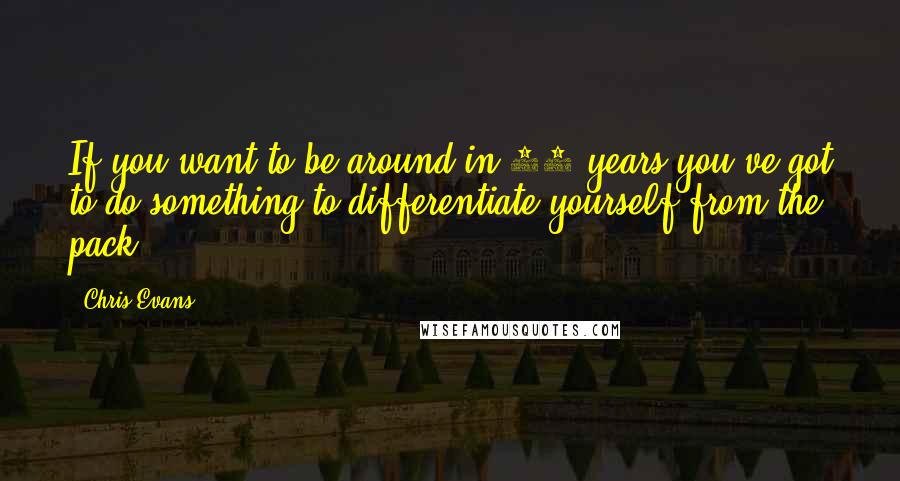 Chris Evans Quotes: If you want to be around in 10 years you've got to do something to differentiate yourself from the pack.