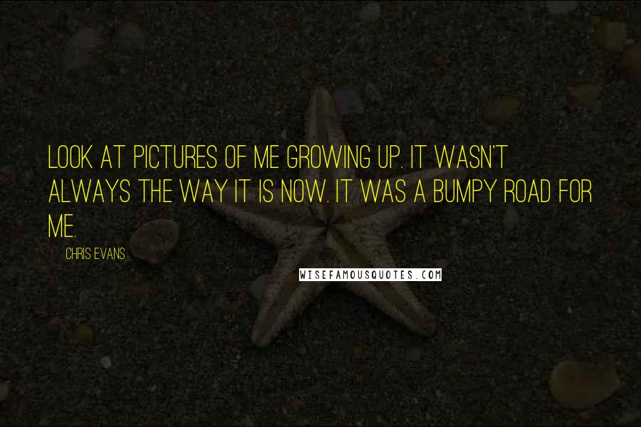Chris Evans Quotes: Look at pictures of me growing up. It wasn't always the way it is now. It was a bumpy road for me.
