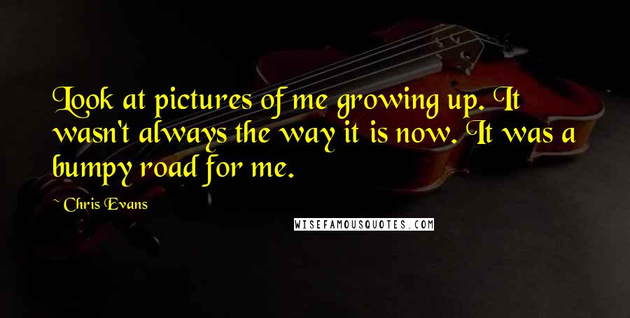 Chris Evans Quotes: Look at pictures of me growing up. It wasn't always the way it is now. It was a bumpy road for me.