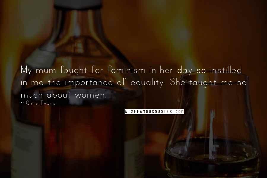 Chris Evans Quotes: My mum fought for feminism in her day so instilled in me the importance of equality. She taught me so much about women.