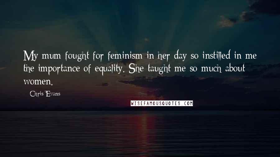 Chris Evans Quotes: My mum fought for feminism in her day so instilled in me the importance of equality. She taught me so much about women.