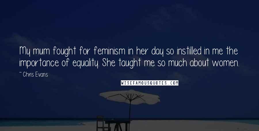 Chris Evans Quotes: My mum fought for feminism in her day so instilled in me the importance of equality. She taught me so much about women.