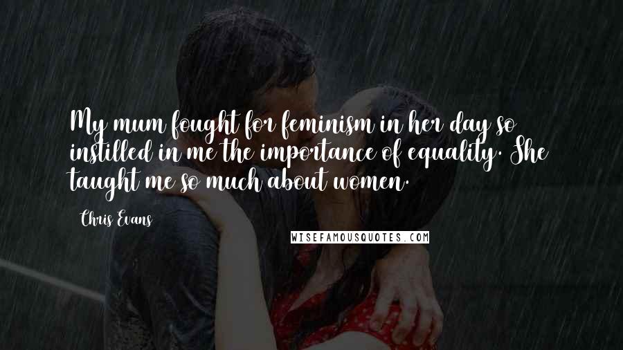 Chris Evans Quotes: My mum fought for feminism in her day so instilled in me the importance of equality. She taught me so much about women.