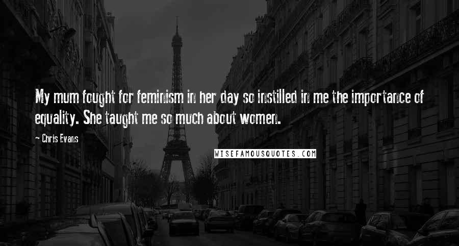 Chris Evans Quotes: My mum fought for feminism in her day so instilled in me the importance of equality. She taught me so much about women.