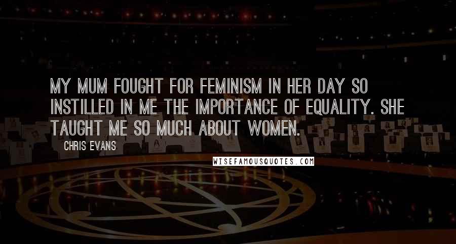 Chris Evans Quotes: My mum fought for feminism in her day so instilled in me the importance of equality. She taught me so much about women.