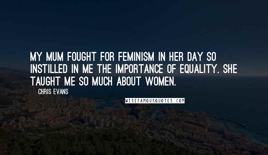 Chris Evans Quotes: My mum fought for feminism in her day so instilled in me the importance of equality. She taught me so much about women.