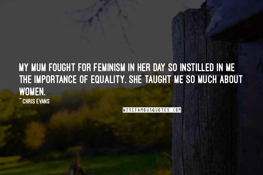 Chris Evans Quotes: My mum fought for feminism in her day so instilled in me the importance of equality. She taught me so much about women.