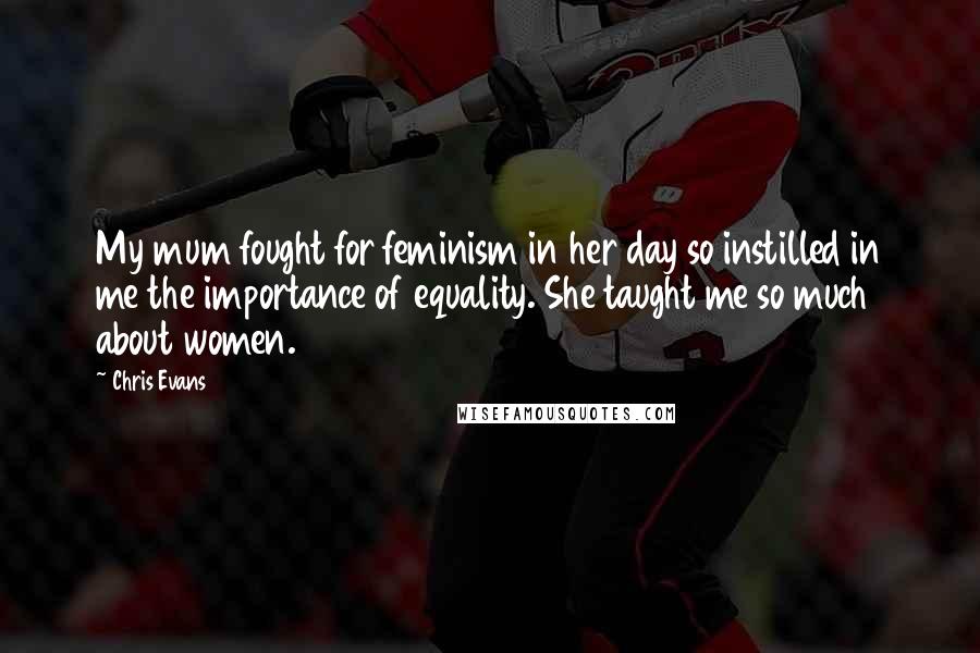 Chris Evans Quotes: My mum fought for feminism in her day so instilled in me the importance of equality. She taught me so much about women.