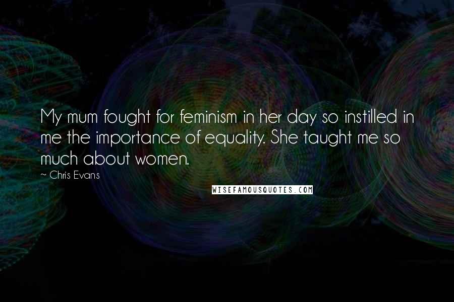 Chris Evans Quotes: My mum fought for feminism in her day so instilled in me the importance of equality. She taught me so much about women.