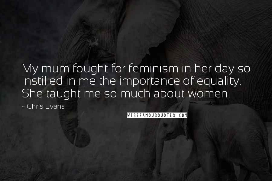 Chris Evans Quotes: My mum fought for feminism in her day so instilled in me the importance of equality. She taught me so much about women.