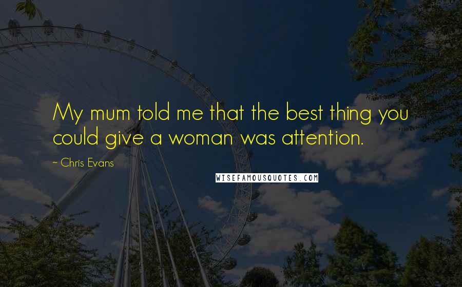 Chris Evans Quotes: My mum told me that the best thing you could give a woman was attention.