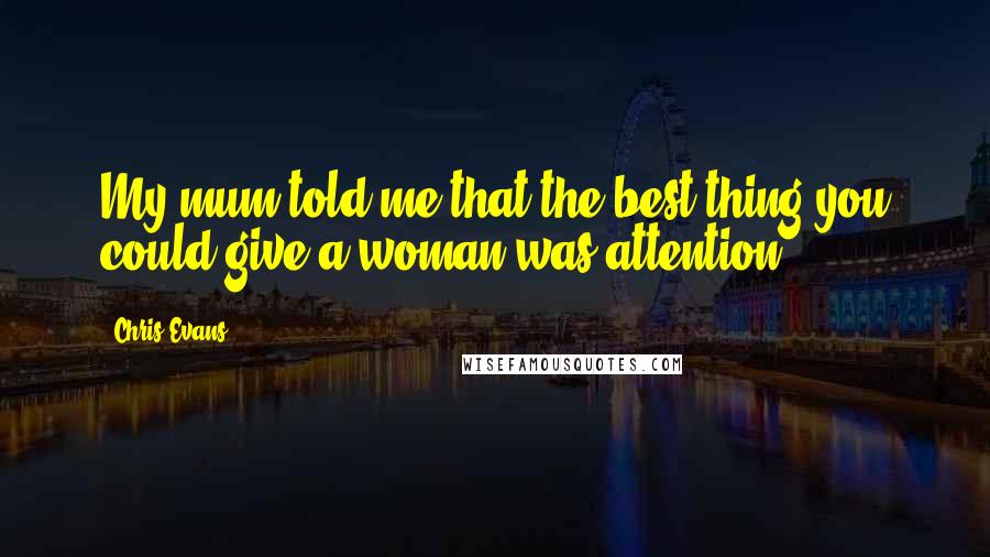 Chris Evans Quotes: My mum told me that the best thing you could give a woman was attention.