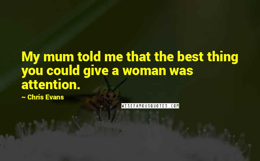 Chris Evans Quotes: My mum told me that the best thing you could give a woman was attention.