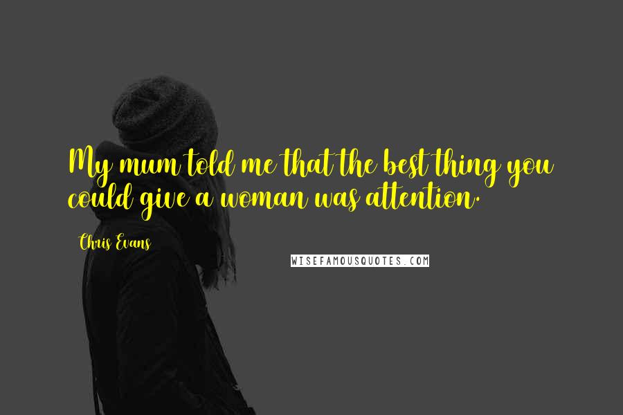 Chris Evans Quotes: My mum told me that the best thing you could give a woman was attention.