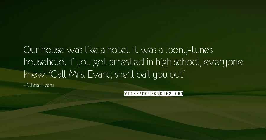 Chris Evans Quotes: Our house was like a hotel. It was a loony-tunes household. If you got arrested in high school, everyone knew: 'Call Mrs. Evans; she'll bail you out.'