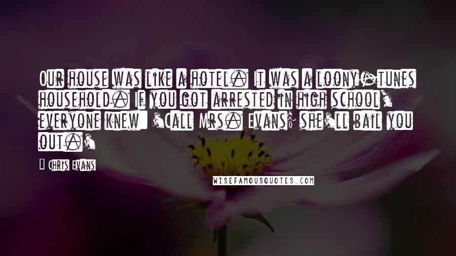 Chris Evans Quotes: Our house was like a hotel. It was a loony-tunes household. If you got arrested in high school, everyone knew: 'Call Mrs. Evans; she'll bail you out.'