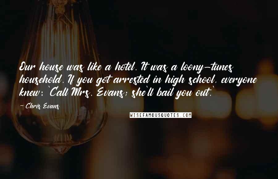 Chris Evans Quotes: Our house was like a hotel. It was a loony-tunes household. If you got arrested in high school, everyone knew: 'Call Mrs. Evans; she'll bail you out.'