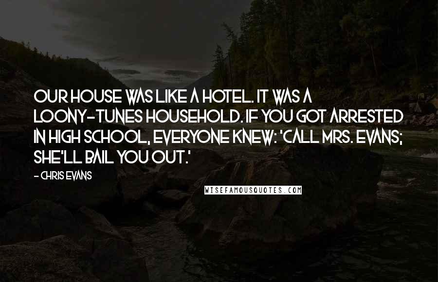 Chris Evans Quotes: Our house was like a hotel. It was a loony-tunes household. If you got arrested in high school, everyone knew: 'Call Mrs. Evans; she'll bail you out.'