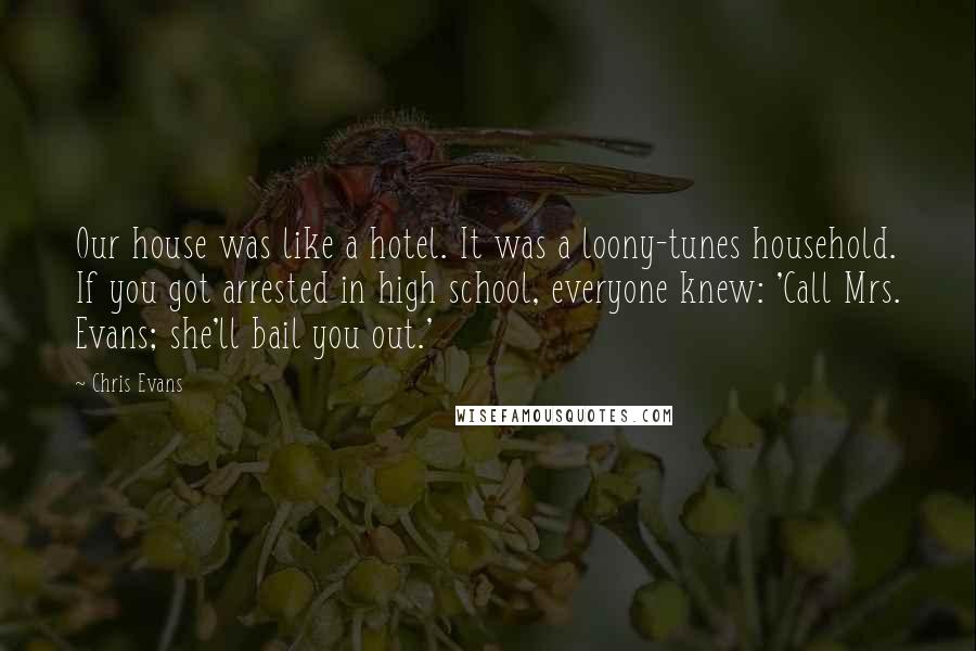 Chris Evans Quotes: Our house was like a hotel. It was a loony-tunes household. If you got arrested in high school, everyone knew: 'Call Mrs. Evans; she'll bail you out.'