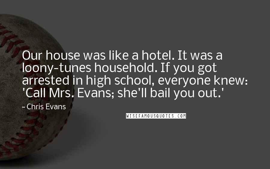 Chris Evans Quotes: Our house was like a hotel. It was a loony-tunes household. If you got arrested in high school, everyone knew: 'Call Mrs. Evans; she'll bail you out.'