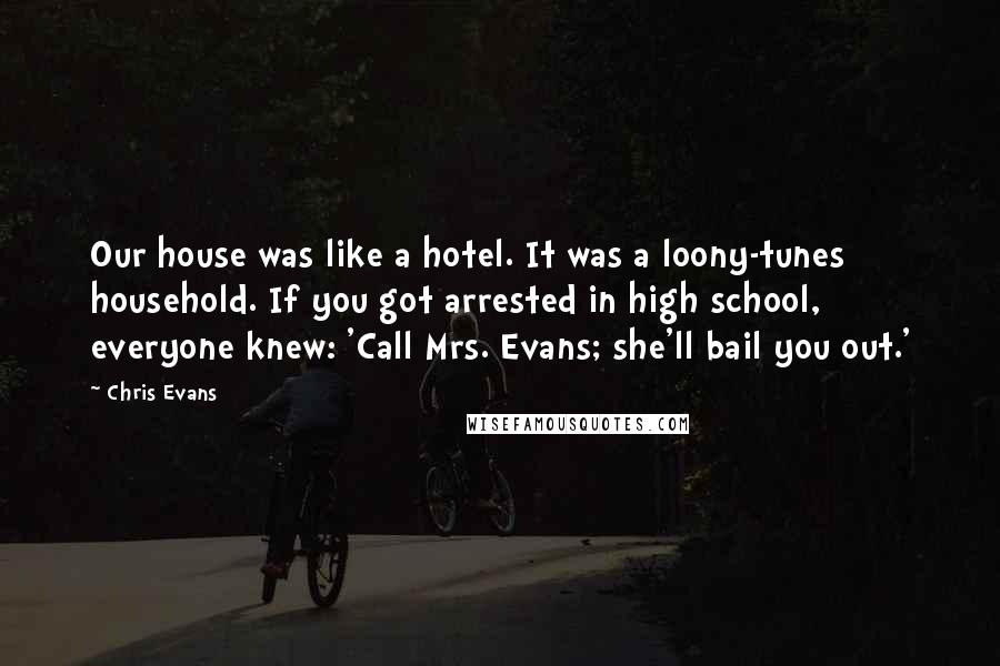 Chris Evans Quotes: Our house was like a hotel. It was a loony-tunes household. If you got arrested in high school, everyone knew: 'Call Mrs. Evans; she'll bail you out.'