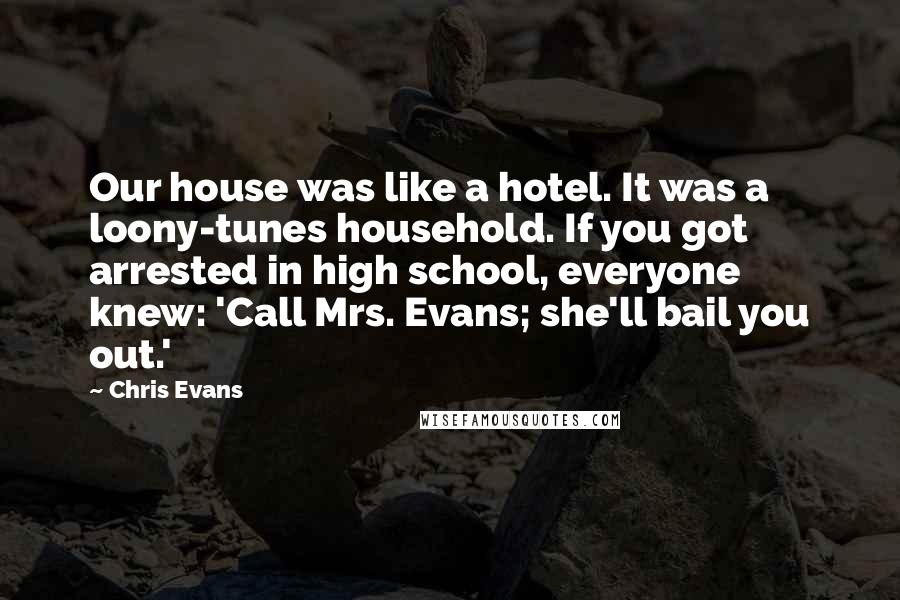 Chris Evans Quotes: Our house was like a hotel. It was a loony-tunes household. If you got arrested in high school, everyone knew: 'Call Mrs. Evans; she'll bail you out.'