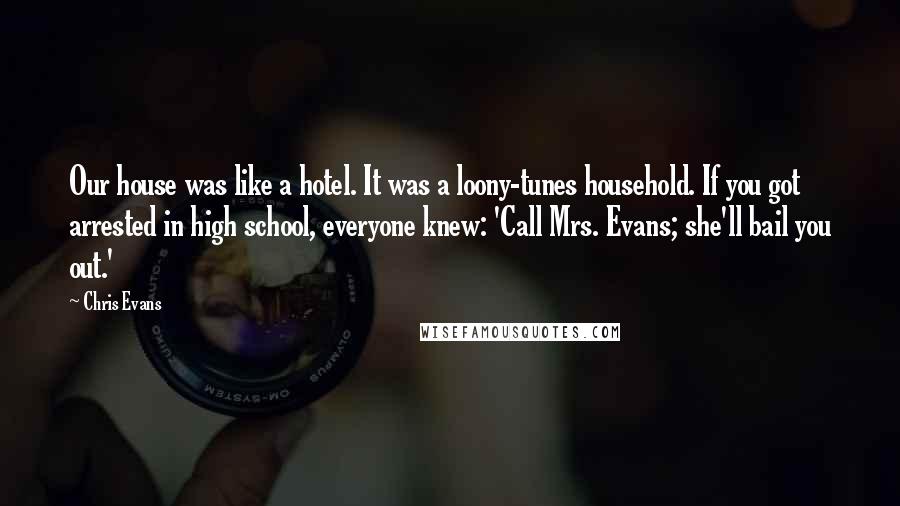 Chris Evans Quotes: Our house was like a hotel. It was a loony-tunes household. If you got arrested in high school, everyone knew: 'Call Mrs. Evans; she'll bail you out.'