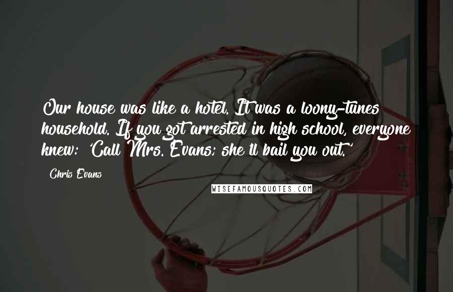 Chris Evans Quotes: Our house was like a hotel. It was a loony-tunes household. If you got arrested in high school, everyone knew: 'Call Mrs. Evans; she'll bail you out.'