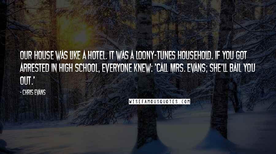 Chris Evans Quotes: Our house was like a hotel. It was a loony-tunes household. If you got arrested in high school, everyone knew: 'Call Mrs. Evans; she'll bail you out.'