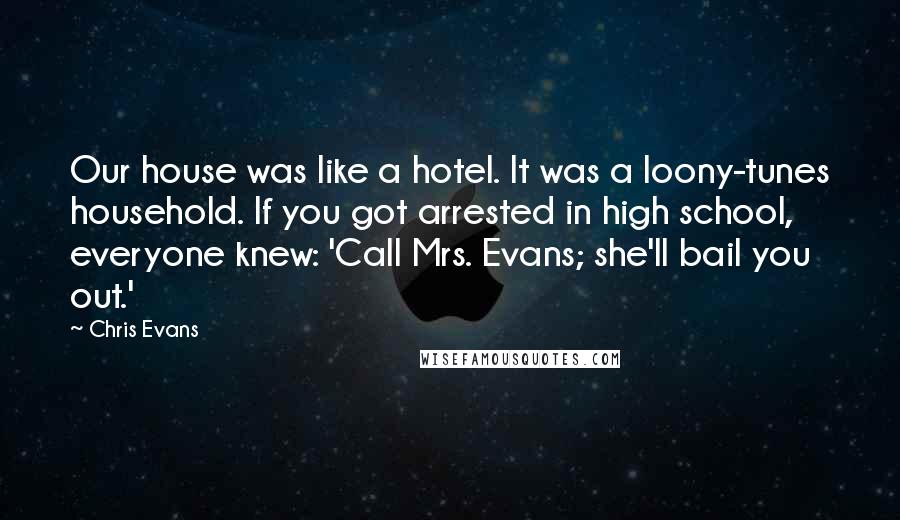 Chris Evans Quotes: Our house was like a hotel. It was a loony-tunes household. If you got arrested in high school, everyone knew: 'Call Mrs. Evans; she'll bail you out.'