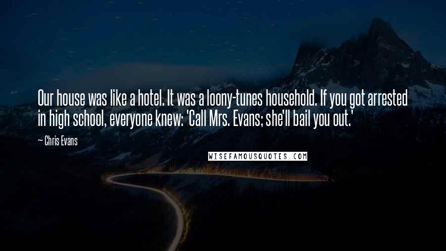 Chris Evans Quotes: Our house was like a hotel. It was a loony-tunes household. If you got arrested in high school, everyone knew: 'Call Mrs. Evans; she'll bail you out.'