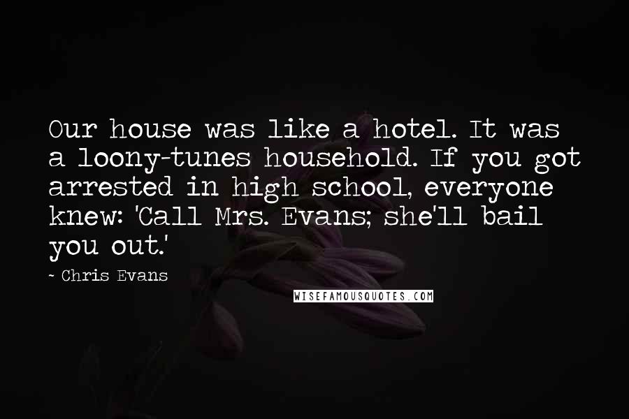 Chris Evans Quotes: Our house was like a hotel. It was a loony-tunes household. If you got arrested in high school, everyone knew: 'Call Mrs. Evans; she'll bail you out.'