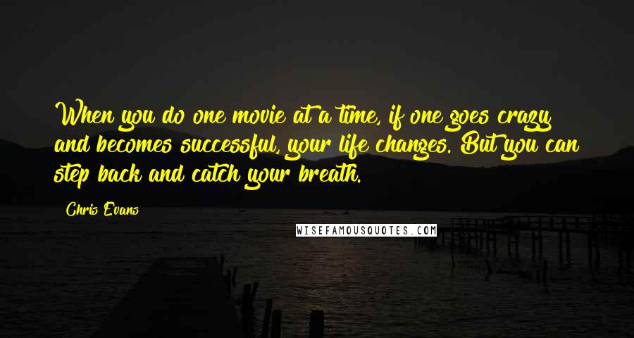 Chris Evans Quotes: When you do one movie at a time, if one goes crazy and becomes successful, your life changes. But you can step back and catch your breath.