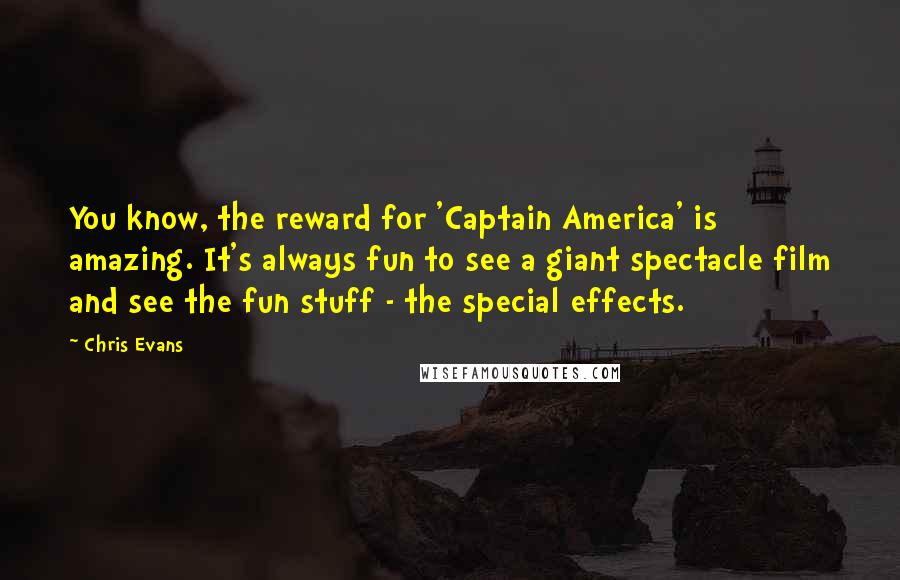 Chris Evans Quotes: You know, the reward for 'Captain America' is amazing. It's always fun to see a giant spectacle film and see the fun stuff - the special effects.