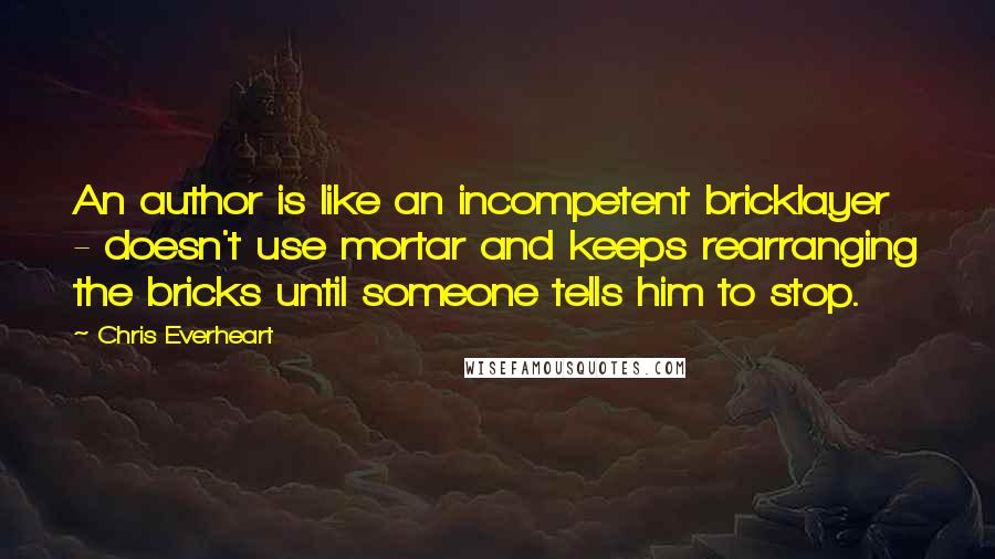 Chris Everheart Quotes: An author is like an incompetent bricklayer - doesn't use mortar and keeps rearranging the bricks until someone tells him to stop.