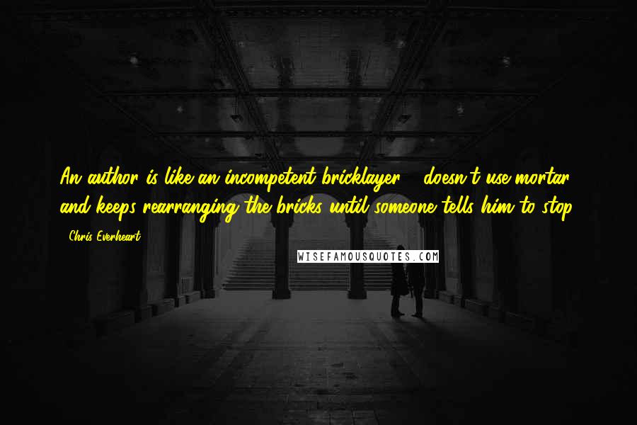 Chris Everheart Quotes: An author is like an incompetent bricklayer - doesn't use mortar and keeps rearranging the bricks until someone tells him to stop.