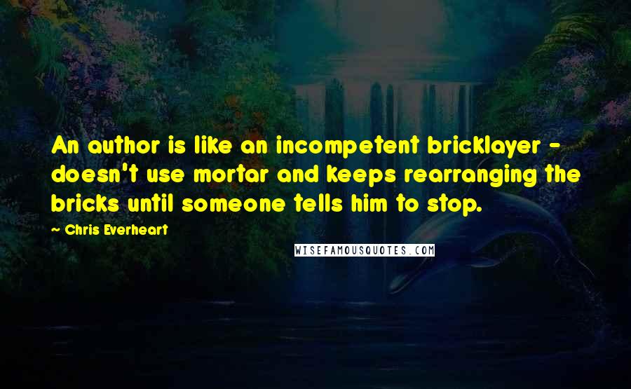 Chris Everheart Quotes: An author is like an incompetent bricklayer - doesn't use mortar and keeps rearranging the bricks until someone tells him to stop.